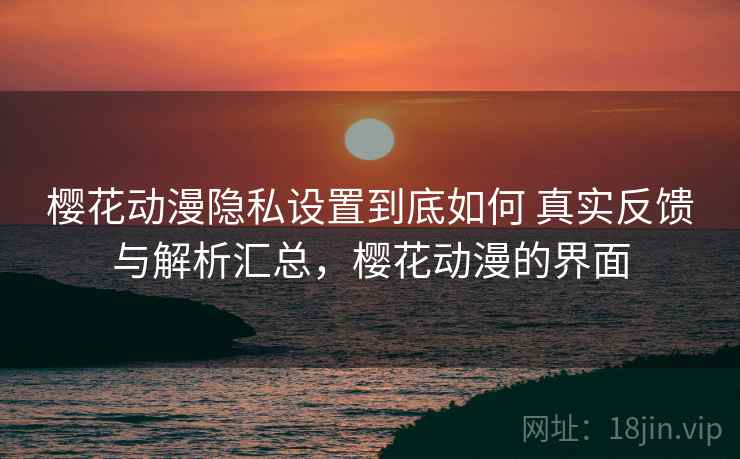 樱花动漫隐私设置到底如何 真实反馈与解析汇总，樱花动漫的界面