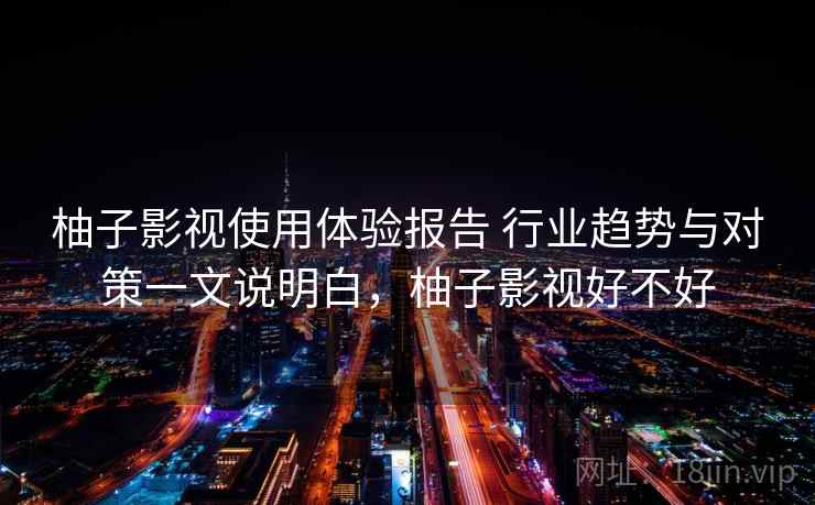 柚子影视使用体验报告 行业趋势与对策一文说明白，柚子影视好不好