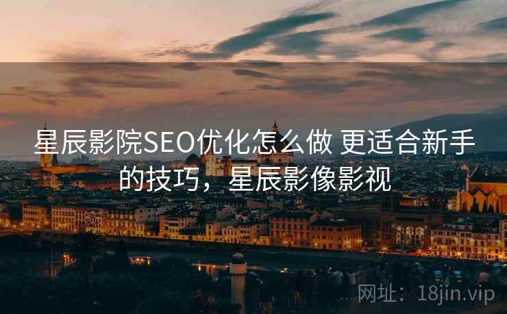 星辰影院SEO优化怎么做 更适合新手的技巧，星辰影像影视