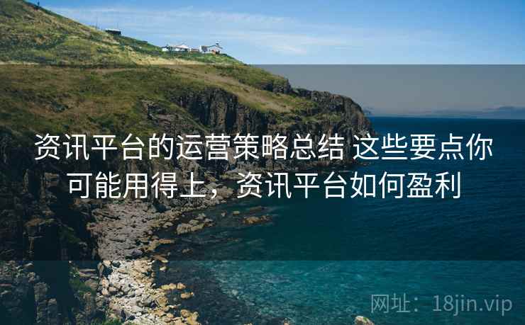资讯平台的运营策略总结 这些要点你可能用得上，资讯平台如何盈利
