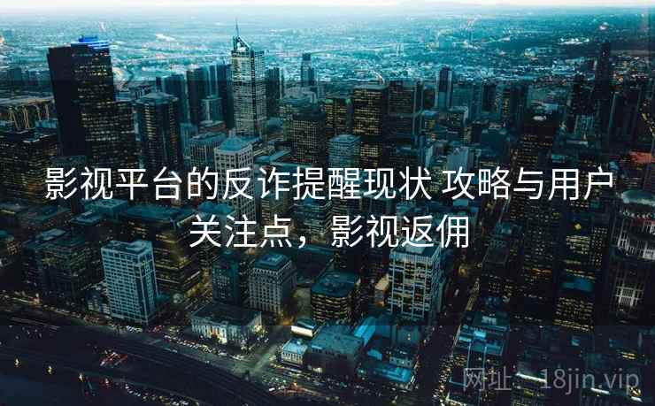 影视平台的反诈提醒现状 攻略与用户关注点，影视返佣
