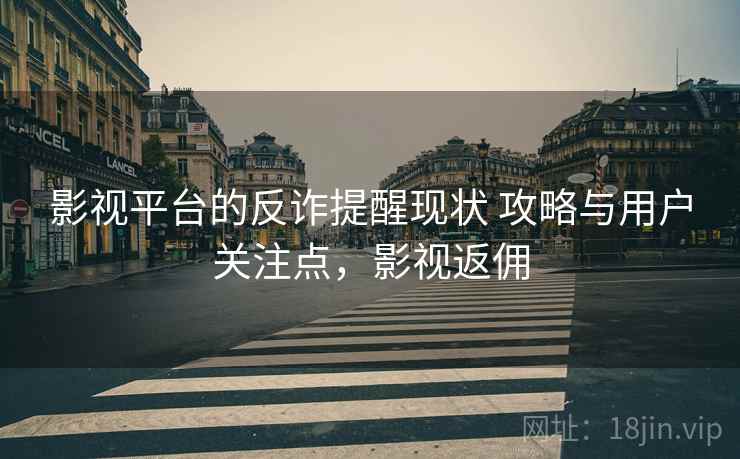影视平台的反诈提醒现状 攻略与用户关注点，影视返佣