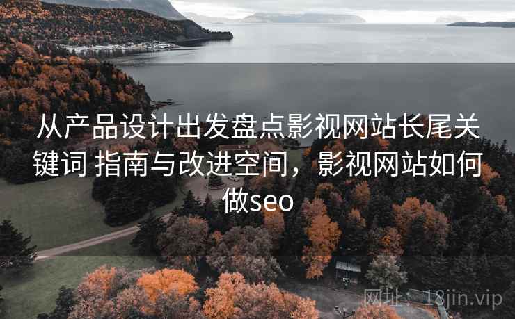 从产品设计出发盘点影视网站长尾关键词 指南与改进空间，影视网站如何做seo