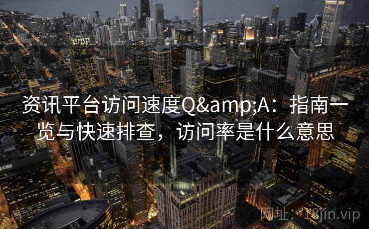 资讯平台访问速度Q&A：指南一览与快速排查，访问率是什么意思