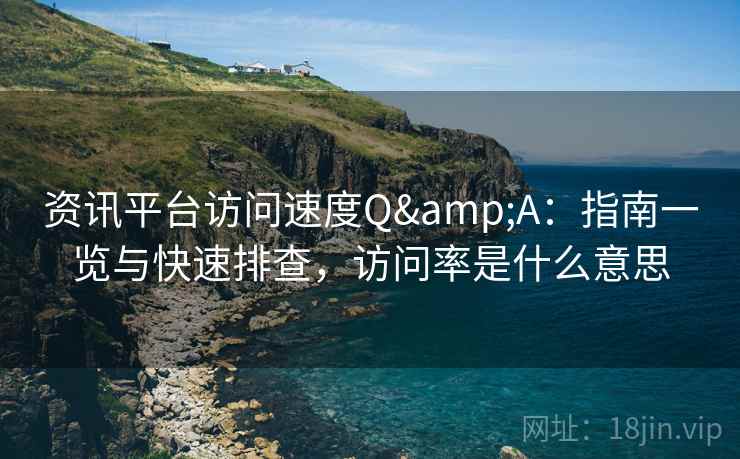 资讯平台访问速度Q&A：指南一览与快速排查，访问率是什么意思