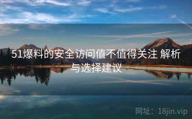 51爆料的安全访问值不值得关注 解析与选择建议
