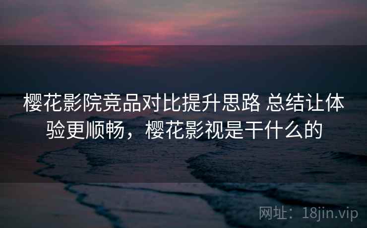 樱花影院竞品对比提升思路 总结让体验更顺畅，樱花影视是干什么的