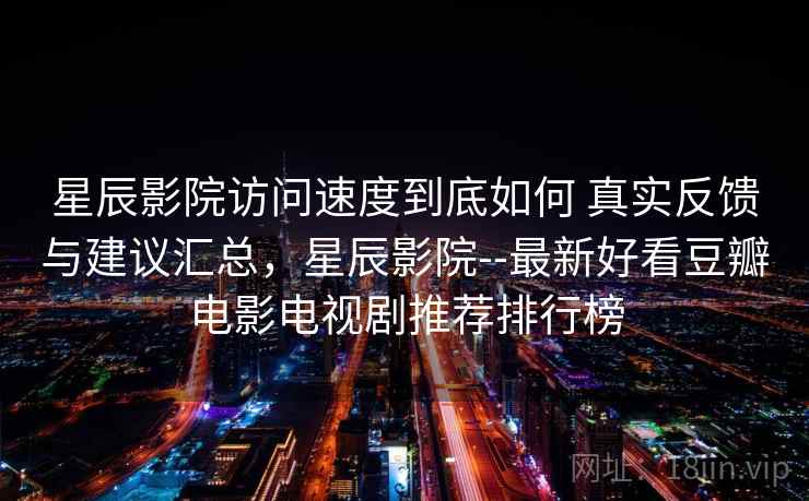 星辰影院访问速度到底如何 真实反馈与建议汇总，星辰影院--最新好看豆瓣电影电视剧推荐排行榜