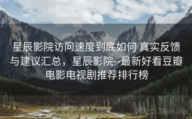 星辰影院访问速度到底如何 真实反馈与建议汇总，星辰影院--最新好看豆瓣电影电视剧推荐排行榜