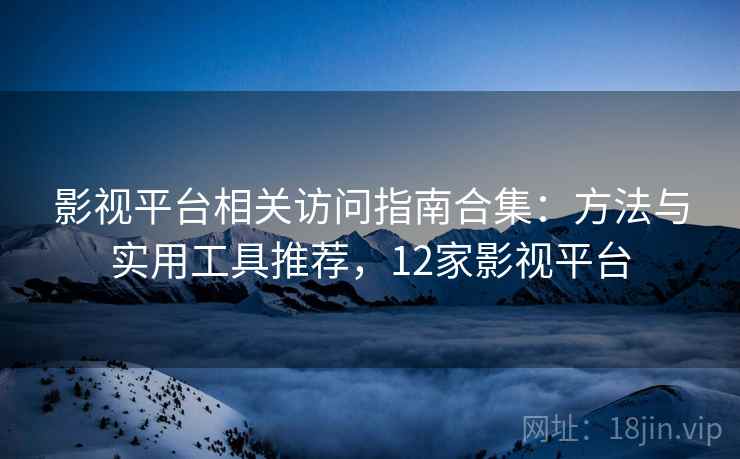 影视平台相关访问指南合集：方法与实用工具推荐，12家影视平台