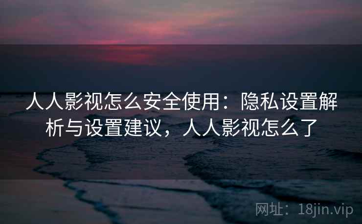 人人影视怎么安全使用：隐私设置解析与设置建议，人人影视怎么了