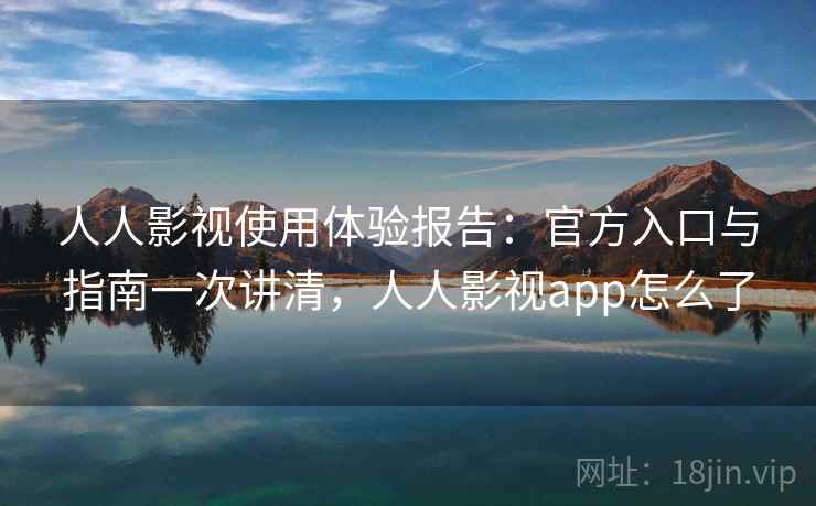 人人影视使用体验报告：官方入口与指南一次讲清，人人影视app怎么了