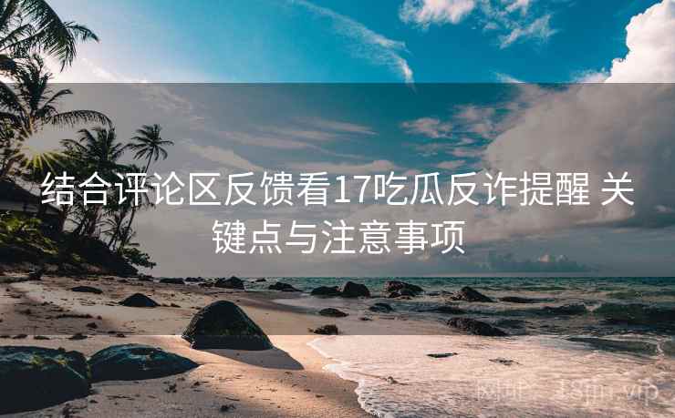 结合评论区反馈看17吃瓜反诈提醒 关键点与注意事项