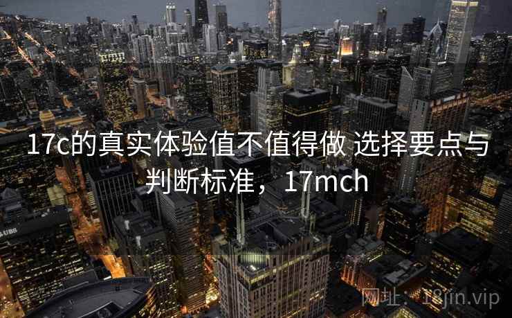 17c的真实体验值不值得做 选择要点与判断标准，17mch