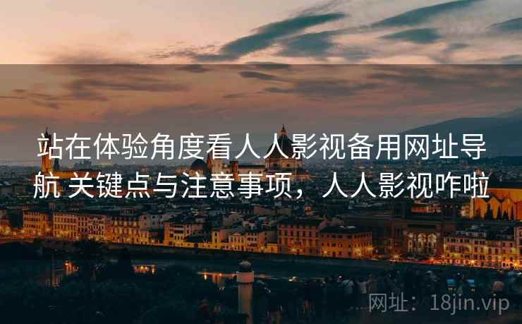 站在体验角度看人人影视备用网址导航 关键点与注意事项，人人影视咋啦