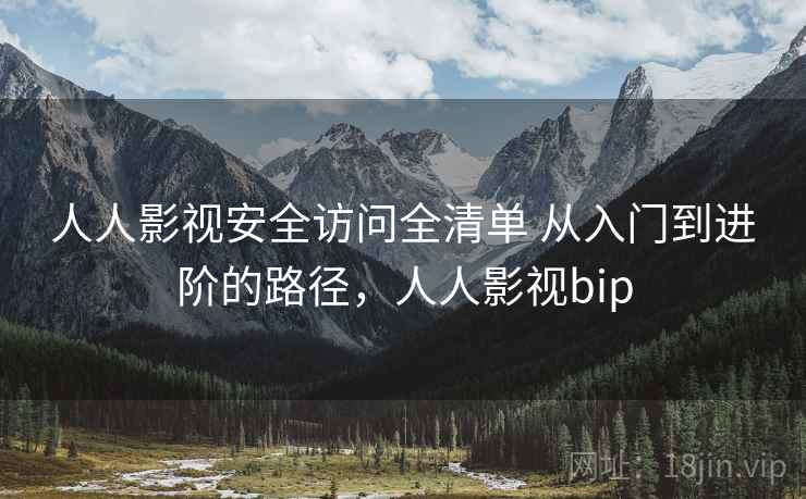 人人影视安全访问全清单 从入门到进阶的路径，人人影视bip