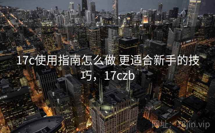 17c使用指南怎么做 更适合新手的技巧，17czb