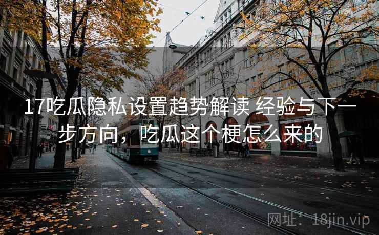 17吃瓜隐私设置趋势解读 经验与下一步方向，吃瓜这个梗怎么来的