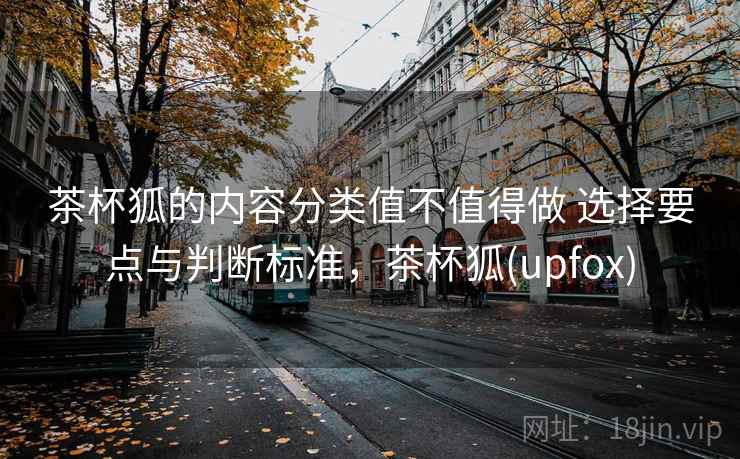 茶杯狐的内容分类值不值得做 选择要点与判断标准，茶杯狐(upfox)
