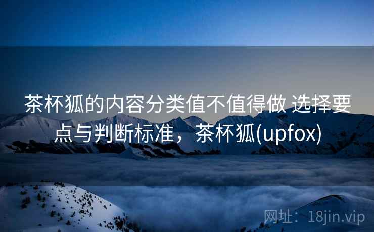 茶杯狐的内容分类值不值得做 选择要点与判断标准，茶杯狐(upfox)