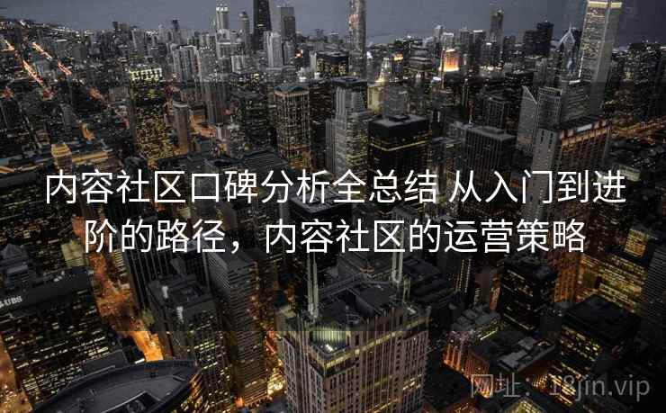 内容社区口碑分析全总结 从入门到进阶的路径，内容社区的运营策略