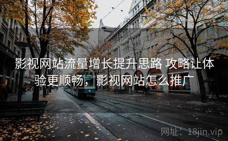 影视网站流量增长提升思路 攻略让体验更顺畅，影视网站怎么推广