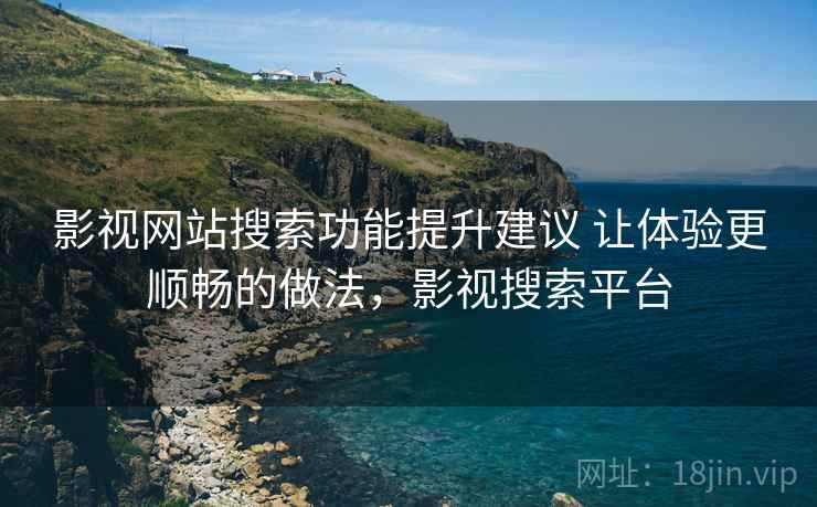 影视网站搜索功能提升建议 让体验更顺畅的做法，影视搜索平台