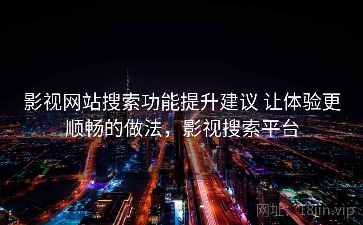 影视网站搜索功能提升建议 让体验更顺畅的做法，影视搜索平台