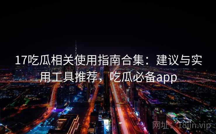 17吃瓜相关使用指南合集：建议与实用工具推荐，吃瓜必备app