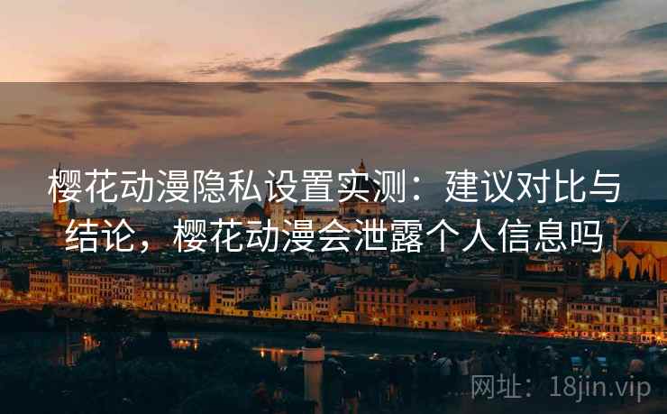 樱花动漫隐私设置实测：建议对比与结论，樱花动漫会泄露个人信息吗