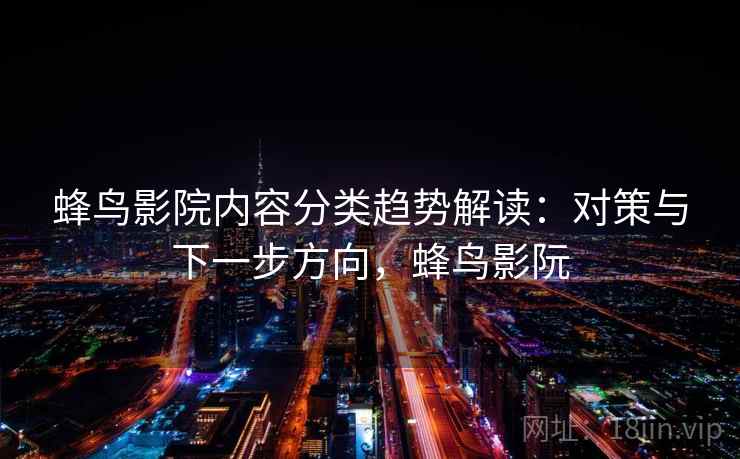 蜂鸟影院内容分类趋势解读：对策与下一步方向，蜂鸟影阮