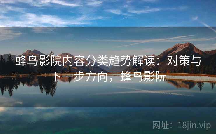 蜂鸟影院内容分类趋势解读：对策与下一步方向，蜂鸟影阮