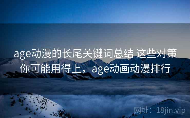 age动漫的长尾关键词总结 这些对策你可能用得上，age动画动漫排行