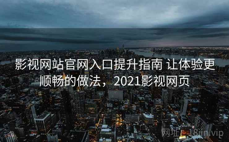 影视网站官网入口提升指南 让体验更顺畅的做法，2021影视网页