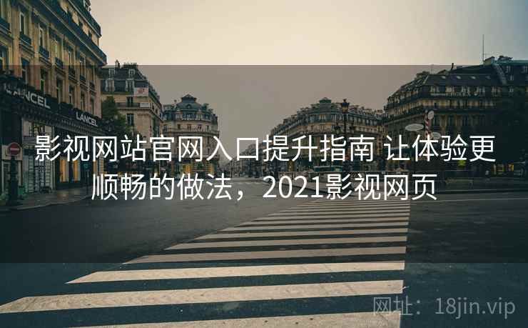 影视网站官网入口提升指南 让体验更顺畅的做法，2021影视网页