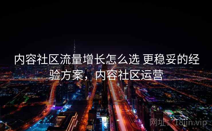 内容社区流量增长怎么选 更稳妥的经验方案，内容社区运营