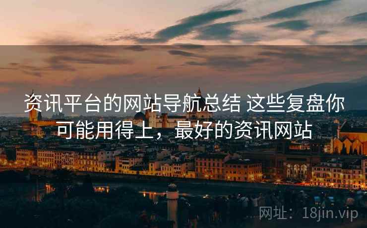 资讯平台的网站导航总结 这些复盘你可能用得上，最好的资讯网站