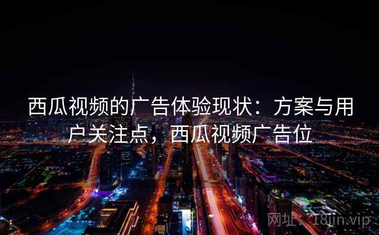 西瓜视频的广告体验现状：方案与用户关注点，西瓜视频广告位