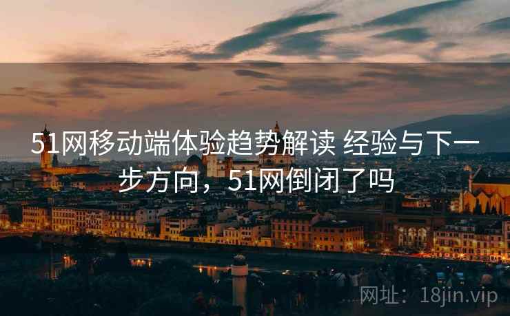 51网移动端体验趋势解读 经验与下一步方向，51网倒闭了吗