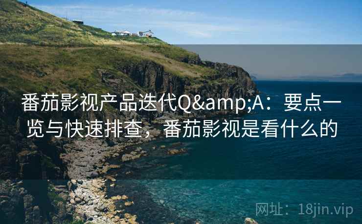 番茄影视产品迭代Q&A：要点一览与快速排查，番茄影视是看什么的