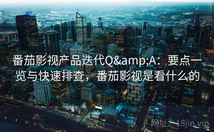 番茄影视产品迭代Q&A：要点一览与快速排查，番茄影视是看什么的