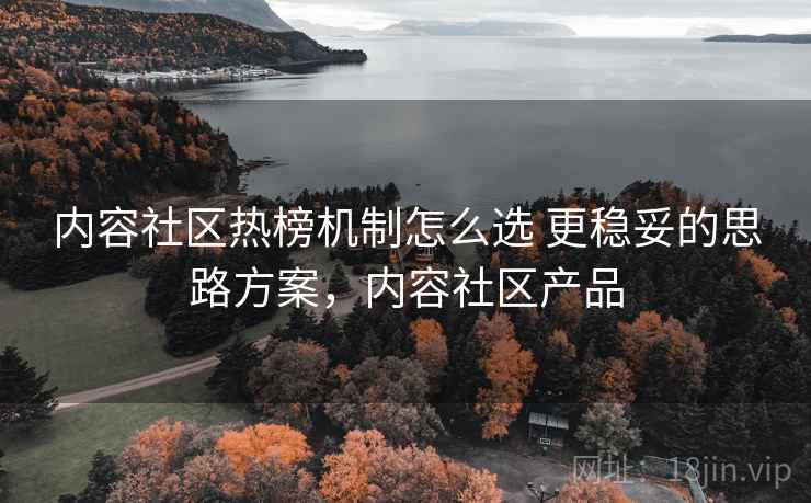 内容社区热榜机制怎么选 更稳妥的思路方案，内容社区产品