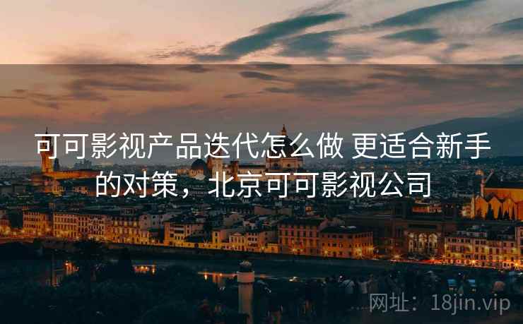 可可影视产品迭代怎么做 更适合新手的对策，北京可可影视公司