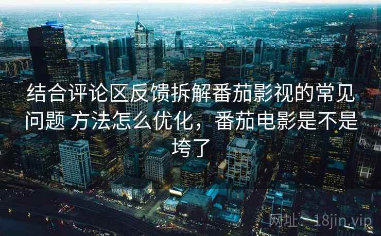 结合评论区反馈拆解番茄影视的常见问题 方法怎么优化，番茄电影是不是垮了