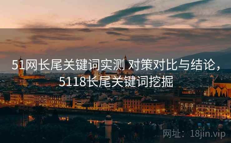 51网长尾关键词实测 对策对比与结论，5118长尾关键词挖掘