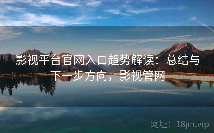 影视平台官网入口趋势解读:总结与下一步方向,影视管网 影视平台官网入口趋势解读:总结与下一步方向,影视管网