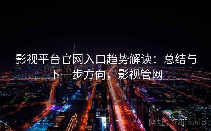 影视平台官网入口趋势解读:总结与下一步方向,影视管网 影视平台官网入口趋势解读:总结与下一步方向,影视管网