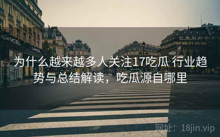 为什么越来越多人关注17吃瓜 行业趋势与总结解读,吃瓜源自哪里 为什么越来越多人关注17吃瓜 行业趋势与总结解读,吃瓜源自哪里